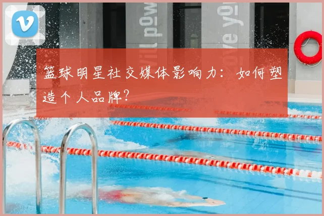 篮球明星社交媒体影响力:如何塑造个人品牌?