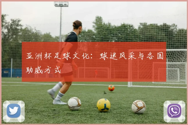 亚洲杯足球文化：球迷风采与各国助威方式