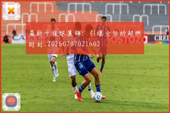 最新十佳球集锦：引爆全场的超燃时刻_20260707021602