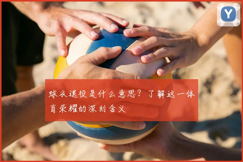 球衣退役是什么意思?了解这一体育荣耀的深刻含义