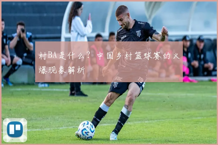 村BA是什么?中国乡村篮球赛的火爆现象解析