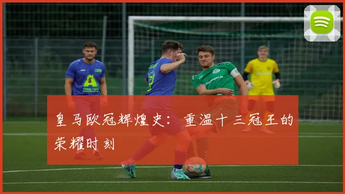 皇马欧冠辉煌史:重温十三冠王的荣耀时刻