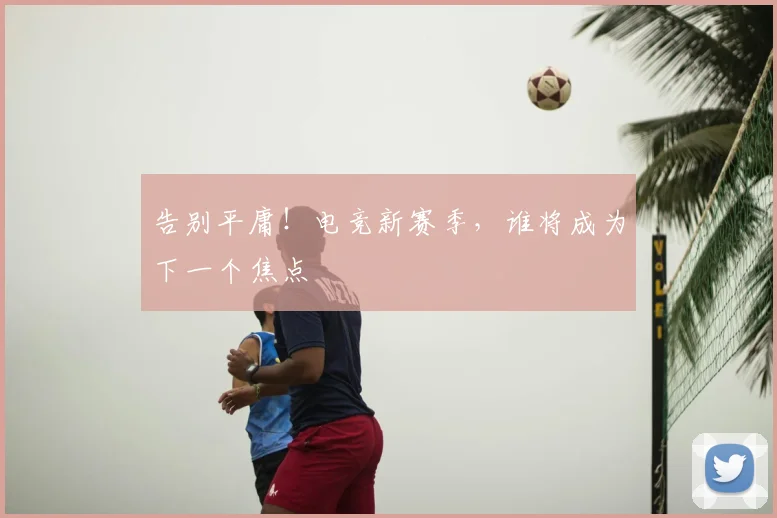 告别平庸!电竞新赛季,谁将成为下一个焦点