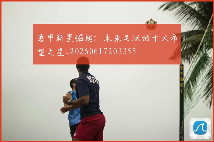 意甲新星崛起:未来足坛的十大希望之星_20260617203355