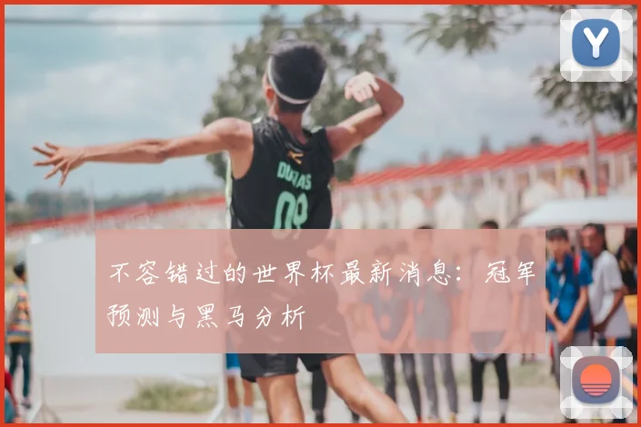 不容错过的世界杯最新消息:冠军预测与黑马分析