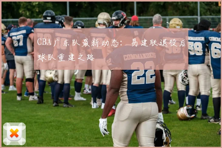 CBA广东队最新动态：易建联退役后球队重建之路