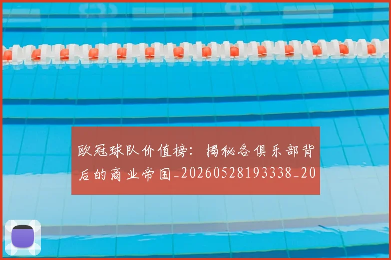 欧冠球队价值榜：揭秘各俱乐部背后的商业帝国_20260528193338_20260707151529
