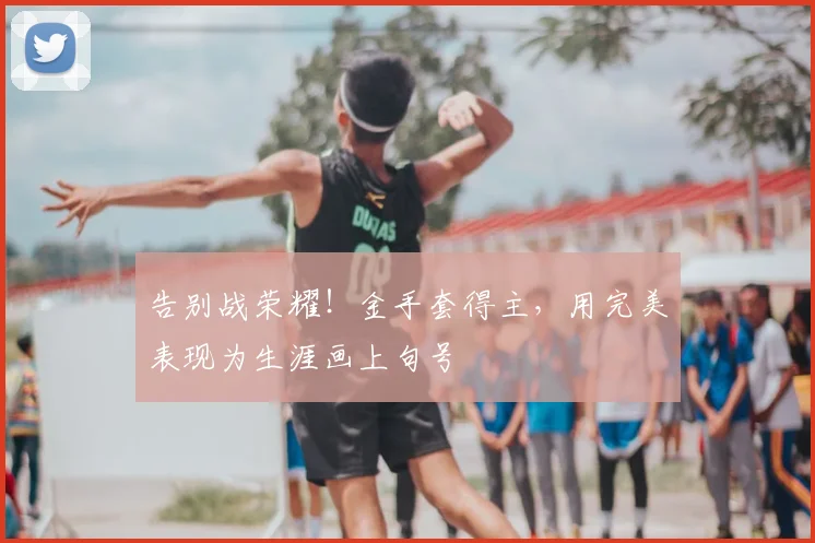 告别战荣耀！金手套得主，用完美表现为生涯画上句号