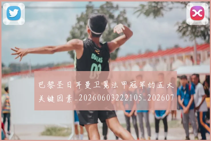 巴黎圣日耳曼卫冕法甲冠军的五大关键因素_20260603222105_20260704171014
