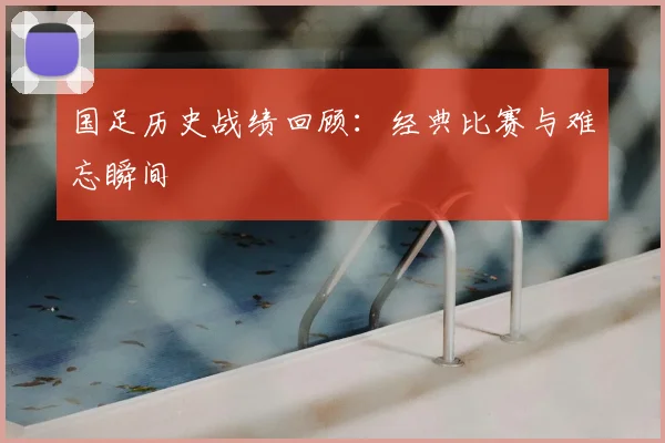 国足历史战绩回顾:经典比赛与难忘瞬间