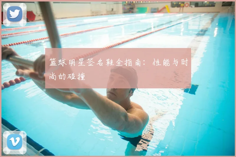 篮球明星签名鞋全指南:性能与时尚的碰撞