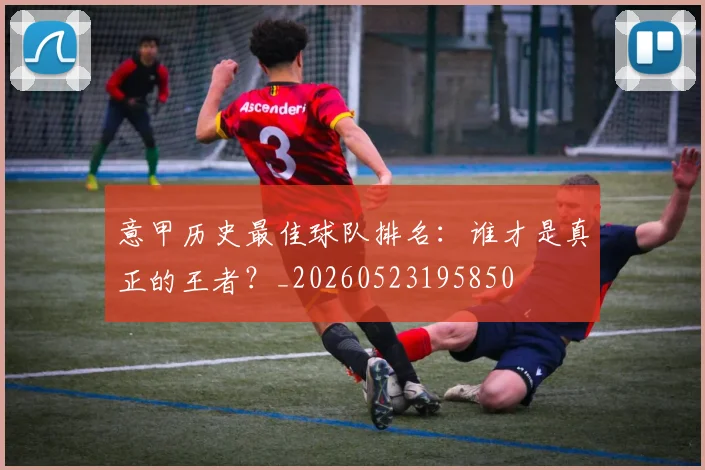 意甲历史最佳球队排名:谁才是真正的王者?_20260523195850