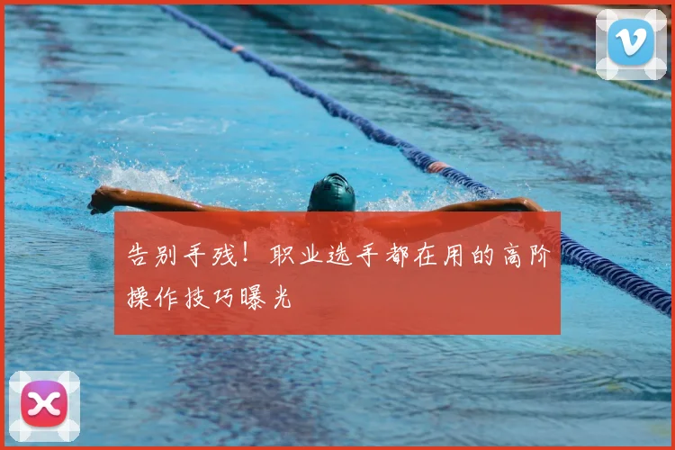 告别手残!职业选手都在用的高阶操作技巧曝光