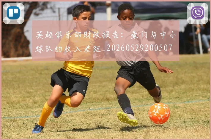 英超俱乐部财政报告:豪门与中小球队的收入差距_20260529200507