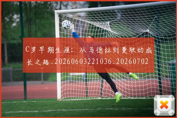 C罗早期生涯:从马德拉到曼联的成长之路_20260603221036_20260702164546_20260712051619