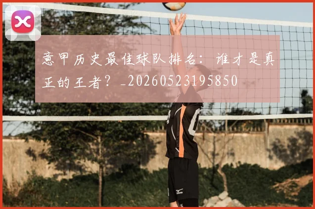意甲历史最佳球队排名:谁才是真正的王者?_20260523195850