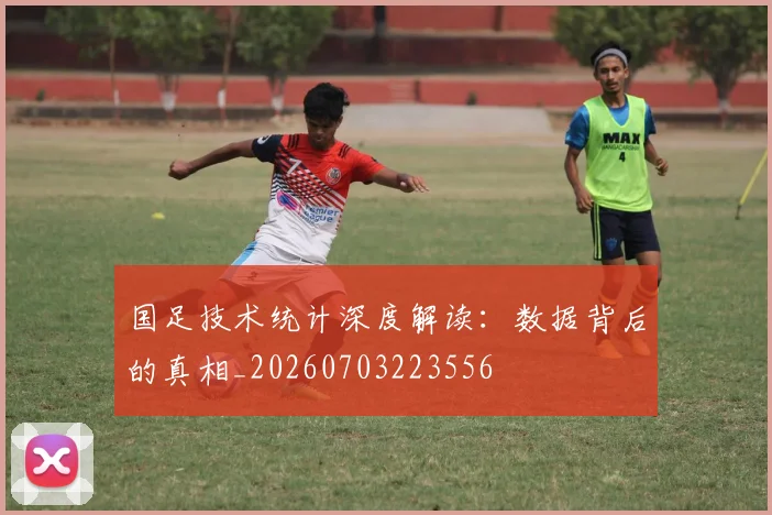 国足技术统计深度解读：数据背后的真相_20260703223556