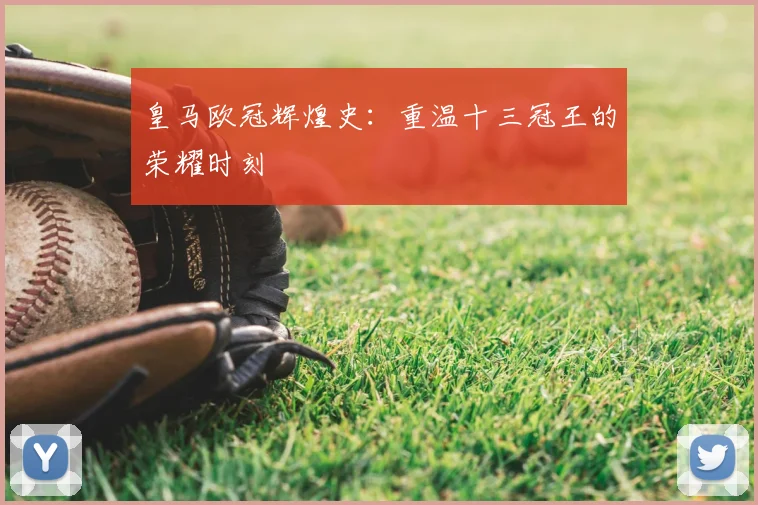 皇马欧冠辉煌史:重温十三冠王的荣耀时刻