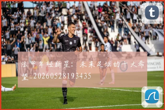 法甲年轻新星:未来足坛的十大希望_20260528193435