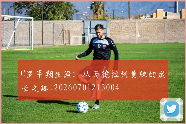 C罗早期生涯:从马德拉到曼联的成长之路_20260701213004