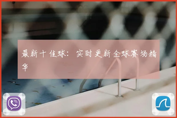 最新十佳球:实时更新全球赛场精华