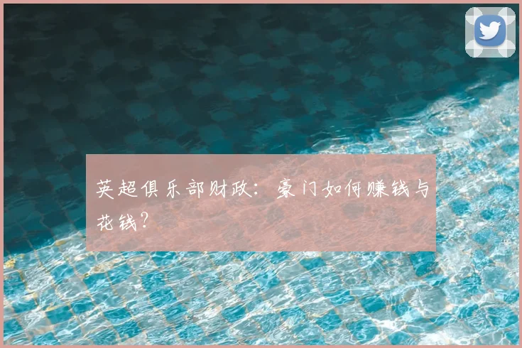 英超俱乐部财政：豪门如何赚钱与花钱？