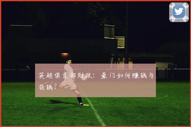 英超俱乐部财政:豪门如何赚钱与花钱?