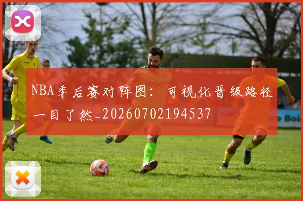 NBA季后赛对阵图：可视化晋级路径一目了然_20260702194537