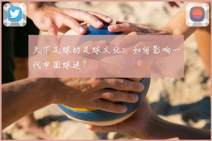 天下足球的足球文化:如何影响一代中国球迷?