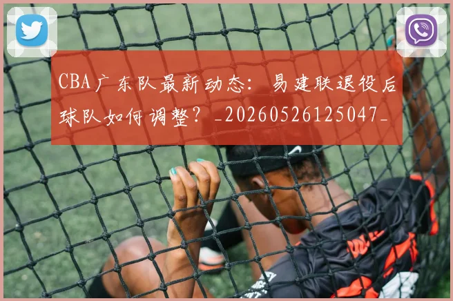 CBA广东队最新动态:易建联退役后球队如何调整?_20260526125047_20260701210752