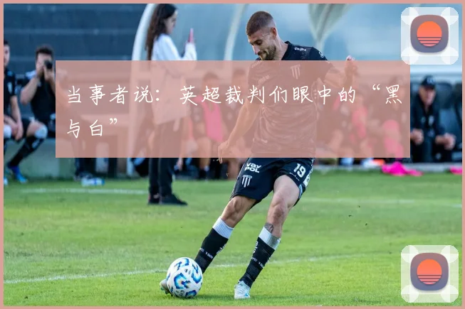 当事者说：英超裁判们眼中的“黑与白”