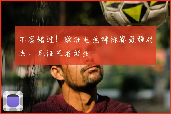 不容错过！欧洲电竞锦标赛最强对决，见证王者诞生！