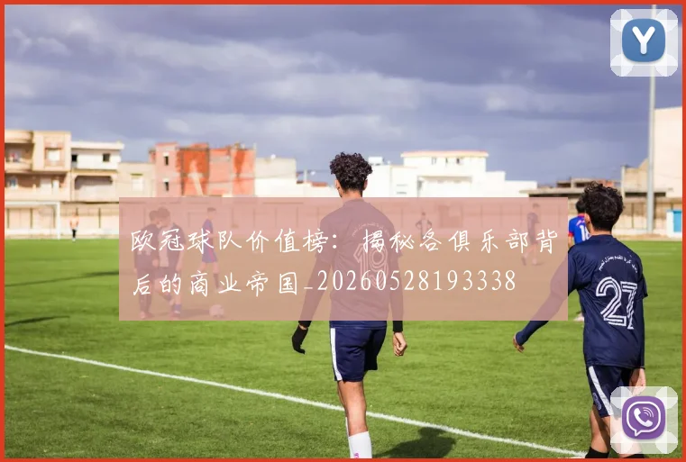 欧冠球队价值榜:揭秘各俱乐部背后的商业帝国_20260528193338