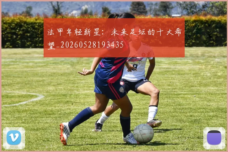 法甲年轻新星:未来足坛的十大希望_20260528193435