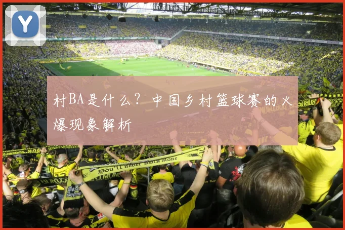 村BA是什么?中国乡村篮球赛的火爆现象解析