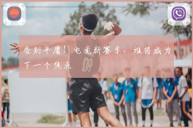 告别平庸!电竞新赛季,谁将成为下一个焦点