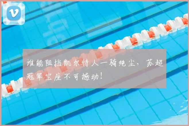 谁能阻挡凯尔特人一骑绝尘,苏超冠军宝座不可撼动!