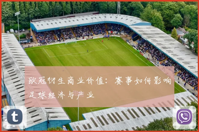欧冠衍生商业价值：赛事如何影响足球经济与产业