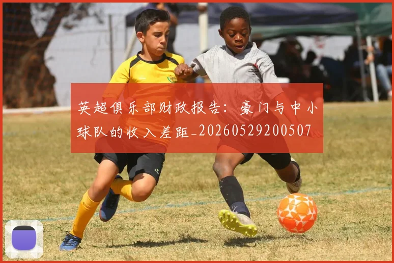 英超俱乐部财政报告:豪门与中小球队的收入差距_20260529200507