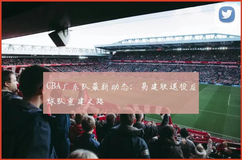 CBA广东队最新动态:易建联退役后球队重建之路