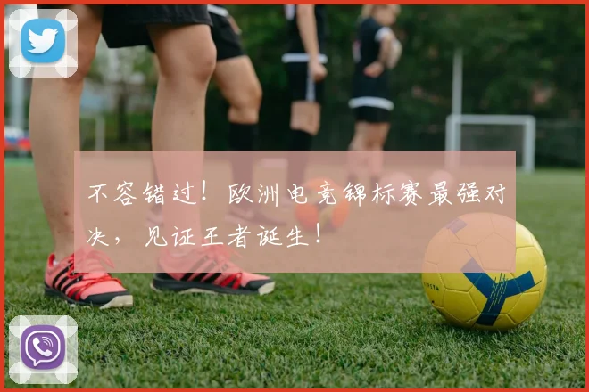 不容错过!欧洲电竞锦标赛最强对决,见证王者诞生!