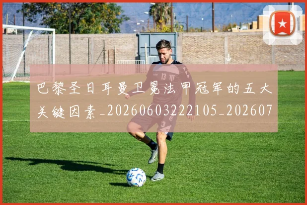 巴黎圣日耳曼卫冕法甲冠军的五大关键因素_20260603222105_20260704171014