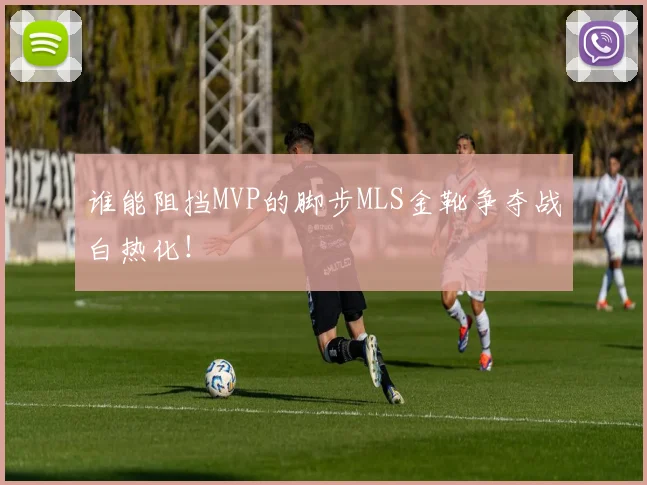 谁能阻挡MVP的脚步MLS金靴争夺战白热化!