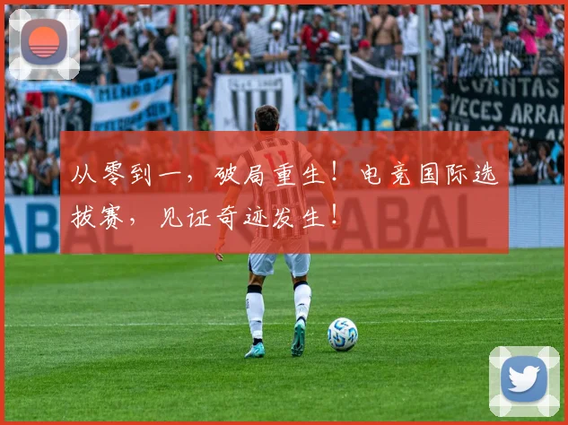 从零到一，破局重生！电竞国际选拔赛，见证奇迹发生！