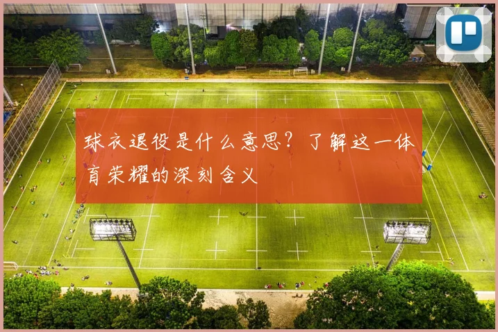 球衣退役是什么意思？了解这一体育荣耀的深刻含义