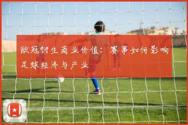 欧冠衍生商业价值:赛事如何影响足球经济与产业