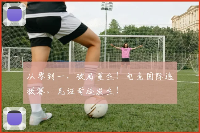 从零到一,破局重生!电竞国际选拔赛,见证奇迹发生!