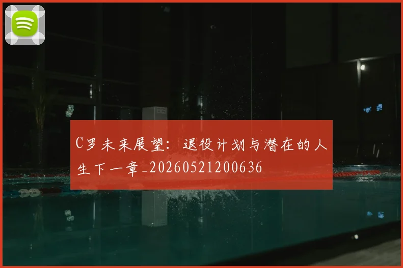 C罗未来展望:退役计划与潜在的人生下一章_20260521200636