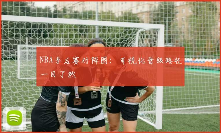 NBA季后赛对阵图：可视化晋级路径一目了然