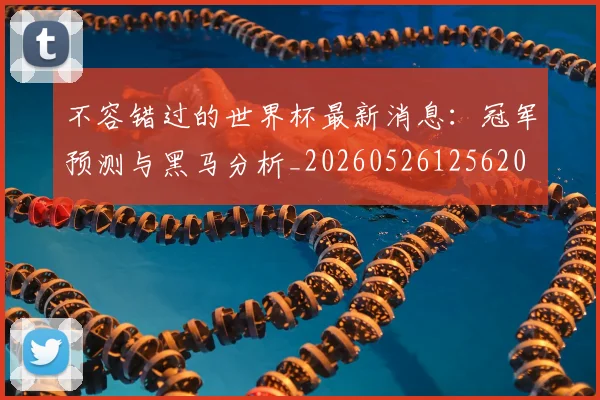 不容错过的世界杯最新消息：冠军预测与黑马分析_20260526125620